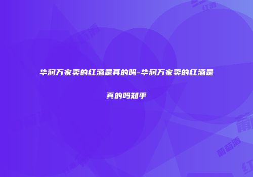华润万家卖的红酒是真的吗-华润万家卖的红酒是真的吗知乎