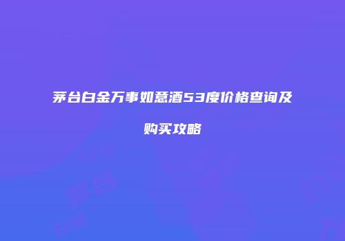 茅台白金万事如意酒53度价格查询及购买攻略