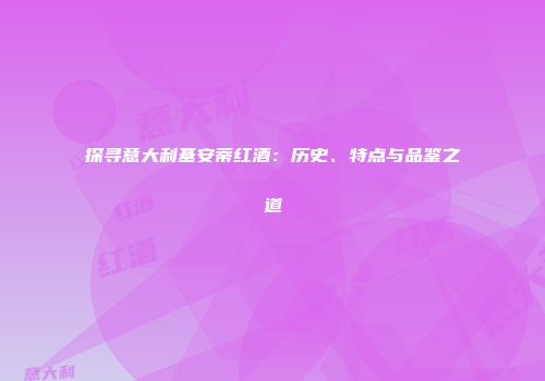 探寻意大利基安蒂红酒：历史、特点与品鉴之道