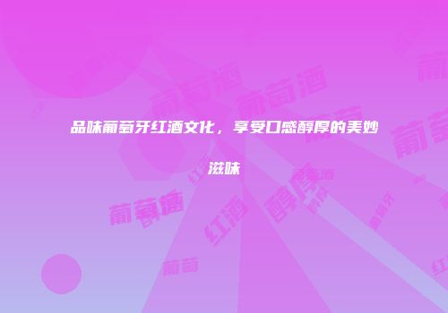品味葡萄牙红酒文化，享受口感醇厚的美妙滋味