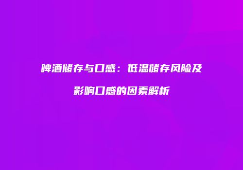啤酒储存与口感：低温储存风险及影响口感的因素解析