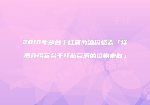 2010年茅台干红葡萄酒价格表「详细介绍茅台干红葡萄酒的价格走向」