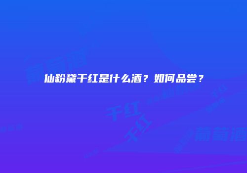 仙粉黛干红是什么酒？如何品尝？
