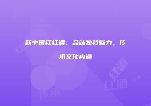 新中国红红酒：品味独特魅力，传承文化内涵