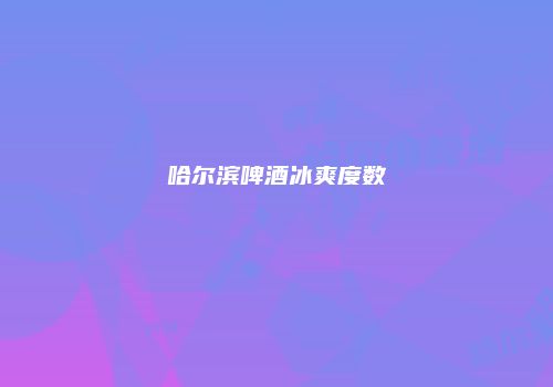 哈尔滨啤酒冰爽度数