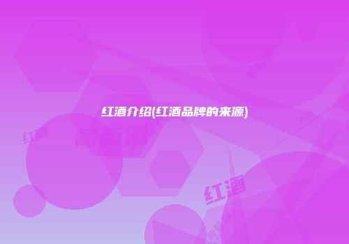 红酒介绍(红酒品牌的来源)