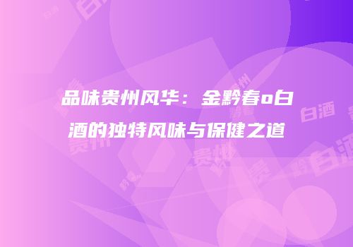 品味贵州风华：金黔春o白酒的独特风味与保健之道