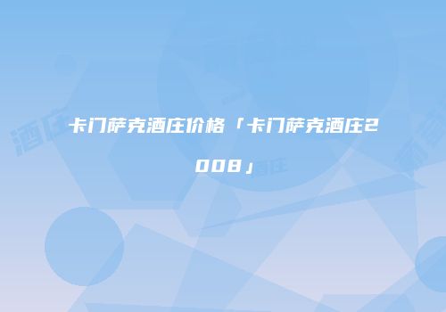 卡门萨克酒庄价格「卡门萨克酒庄2008」