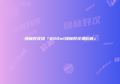 绿林好汉绿「800ml绿林好汉酒价格」