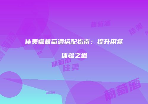 佳美娜葡萄酒搭配指南：提升用餐体验之道