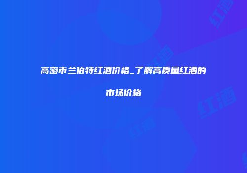 高密市兰伯特红酒价格_了解高质量红酒的市场价格