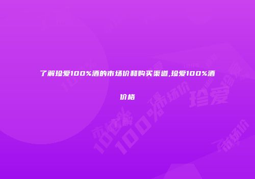 了解珍爱100%酒的市场价和购买渠道,珍爱100%酒价格