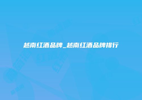 越南红酒品牌_越南红酒品牌排行