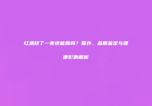 红酒放了一夜还能喝吗？保存、品质鉴定与健康影响解析
