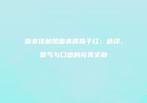 南非佳酿凯雷赤霞珠干红：色泽、香气与口感的完美交融