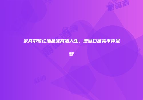 米其尔顿红酒品味高端人生，迎娶白富美不再是梦