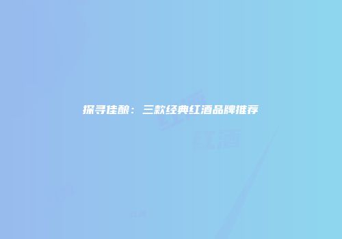 探寻佳酿：三款经典红酒品牌推荐