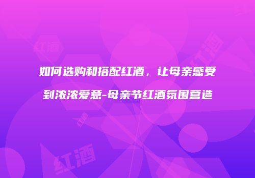 如何选购和搭配红酒，让母亲感受到浓浓爱意-母亲节红酒氛围营造