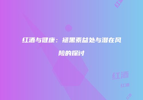 红酒与健康：褪黑素益处与潜在风险的探讨