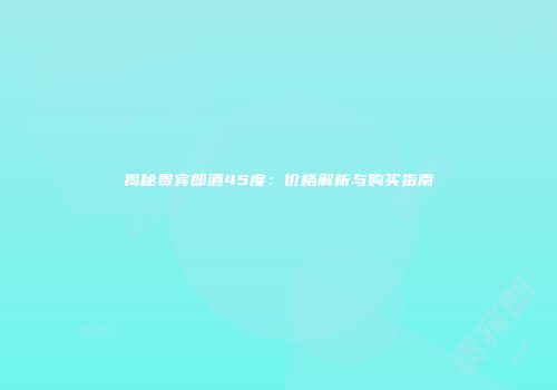 揭秘贵宾郎酒45度：价格解析与购买指南