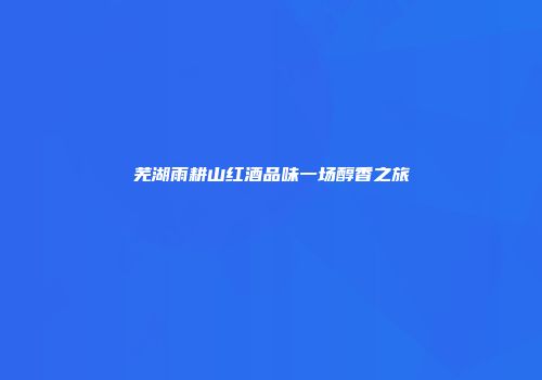 芜湖雨耕山红酒品味一场醇香之旅