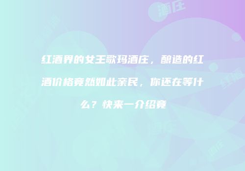 红酒界的女王歌玛酒庄，酿造的红酒价格竟然如此亲民，你还在等什么？快来一介绍竟