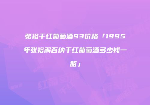 张裕干红葡萄酒93价格「1995年张裕解百纳干红葡萄酒多少钱一瓶」