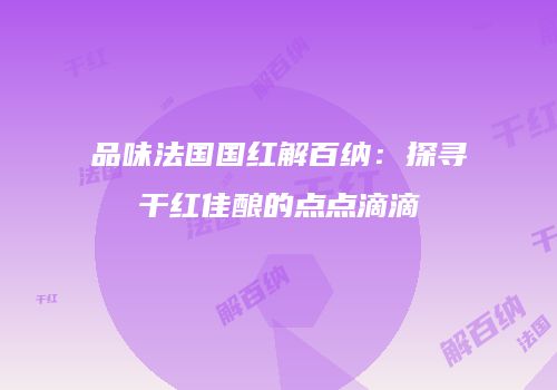 品味法国国红解百纳：探寻干红佳酿的点点滴滴