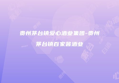 贵州茅台镇爱心酒业集团-贵州茅台镇百家酱酒业