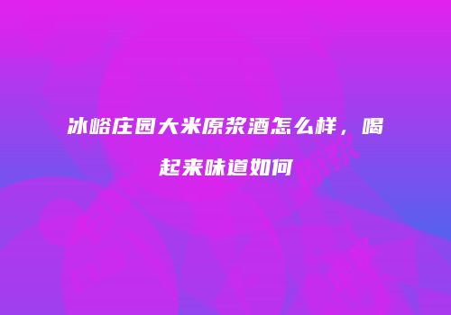 冰峪庄园大米原浆酒怎么样，喝起来味道如何