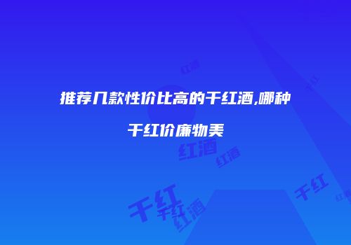 推荐几款性价比高的干红酒,哪种干红价廉物美