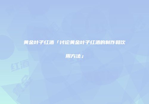 黄金叶子红酒「讨论黄金叶子红酒的制作和饮用方法」