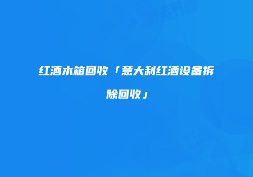 红酒木箱回收「意大利红酒设备拆除回收」