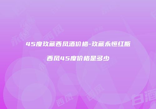 45度玖藏西凤酒价格-玖藏永恒红瓶西凤45度价格是多少