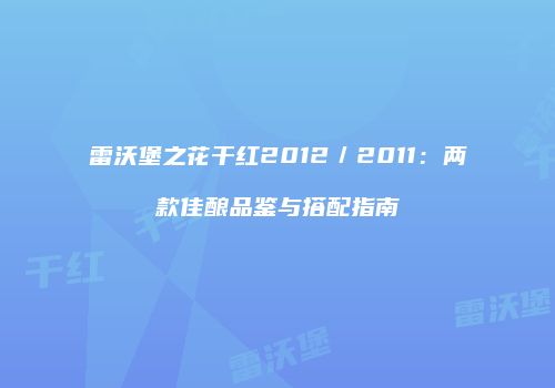 雷沃堡之花干红2012／2011：两款佳酿品鉴与搭配指南