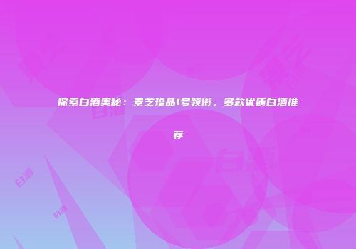探索白酒奥秘：景芝珍品1号领衔，多款优质白酒推荐