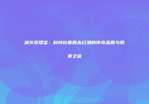 波尔多瑰宝：科特杜鲁西永红酒的传奇品质与醇美之旅