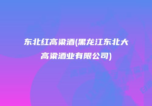 东北红高粱酒(黑龙江东北大高粱酒业有限公司)
