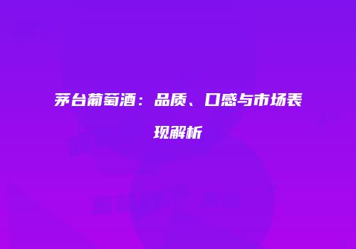 茅台葡萄酒：品质、口感与市场表现解析