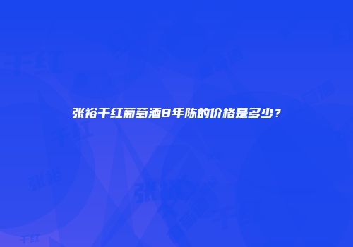 张裕干红葡萄酒8年陈的价格是多少？