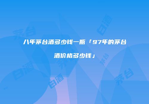 八年茅台酒多少钱一瓶「97年的茅台酒价格多少钱」