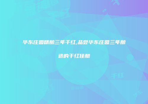 华东庄园精酿三年干红,品尝华东庄园三年酿造的干红佳酿