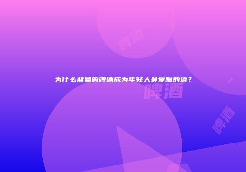 为什么蓝色的啤酒成为年轻人最爱喝的酒？