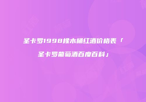 圣卡罗1998橡木桶红酒价格表「圣卡罗葡萄酒百度百科」