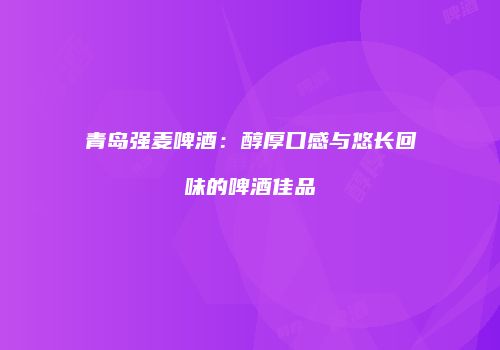 青岛强麦啤酒：醇厚口感与悠长回味的啤酒佳品
