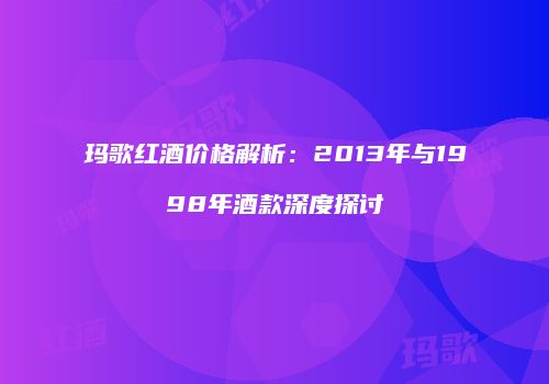 玛歌红酒价格解析：2013年与1998年酒款深度探讨
