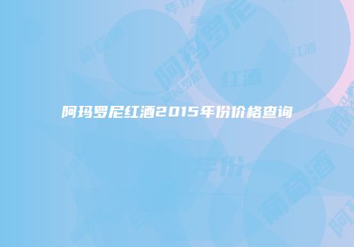 阿玛罗尼红酒2015年份价格查询