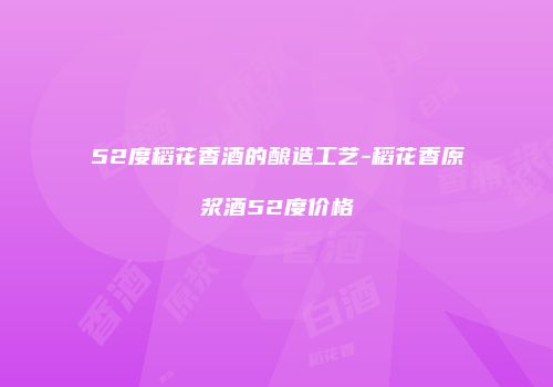 52度稻花香酒的酿造工艺-稻花香原浆酒52度价格