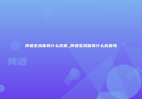啤酒生鸡蛋有什么危害_啤酒生鸡蛋有什么危害吗