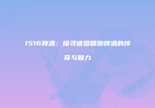 1516啤酒：探寻德国精酿啤酒的传奇与魅力